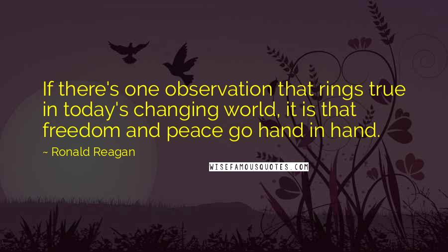 Ronald Reagan Quotes: If there's one observation that rings true in today's changing world, it is that freedom and peace go hand in hand.