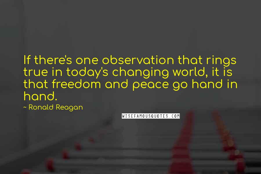 Ronald Reagan Quotes: If there's one observation that rings true in today's changing world, it is that freedom and peace go hand in hand.