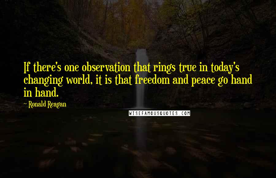 Ronald Reagan Quotes: If there's one observation that rings true in today's changing world, it is that freedom and peace go hand in hand.