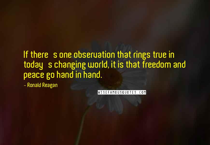 Ronald Reagan Quotes: If there's one observation that rings true in today's changing world, it is that freedom and peace go hand in hand.