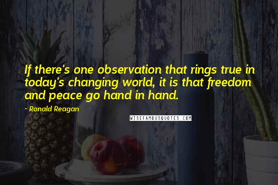 Ronald Reagan Quotes: If there's one observation that rings true in today's changing world, it is that freedom and peace go hand in hand.