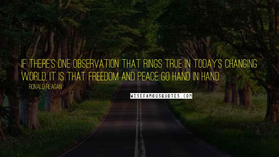 Ronald Reagan Quotes: If there's one observation that rings true in today's changing world, it is that freedom and peace go hand in hand.