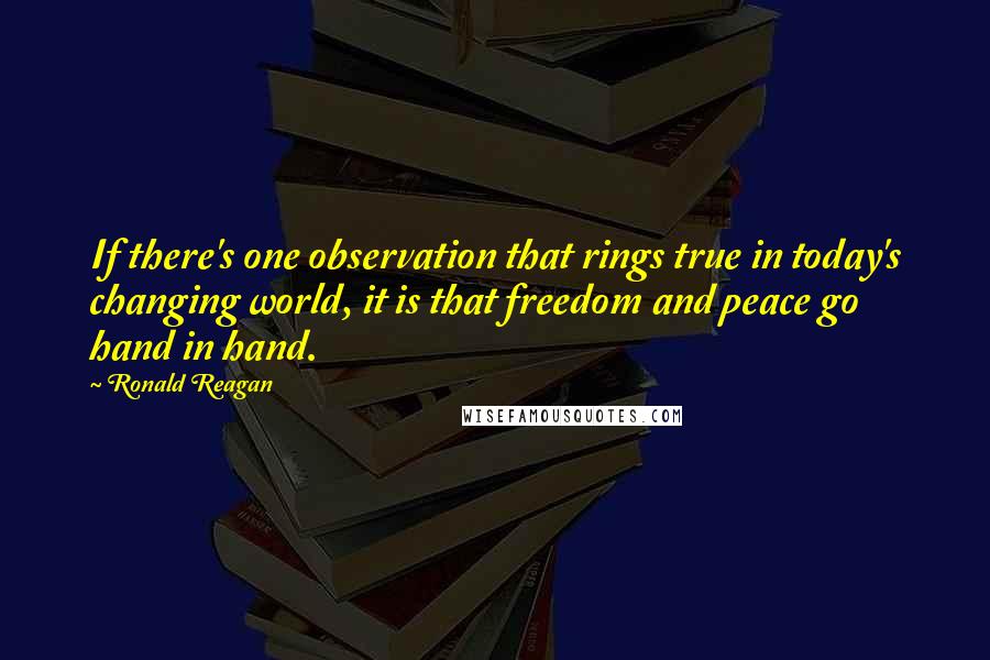 Ronald Reagan Quotes: If there's one observation that rings true in today's changing world, it is that freedom and peace go hand in hand.