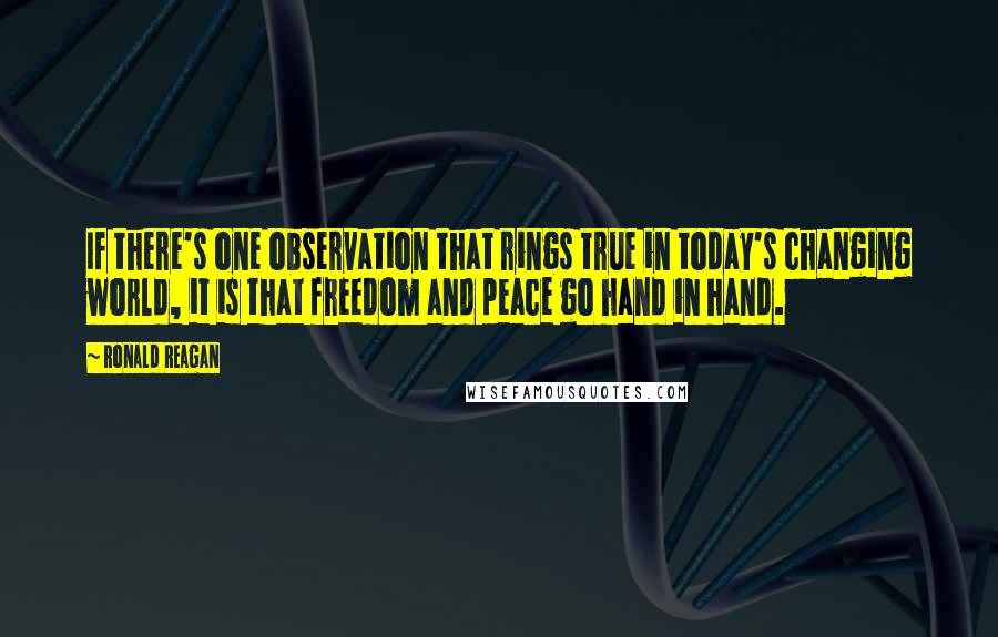 Ronald Reagan Quotes: If there's one observation that rings true in today's changing world, it is that freedom and peace go hand in hand.