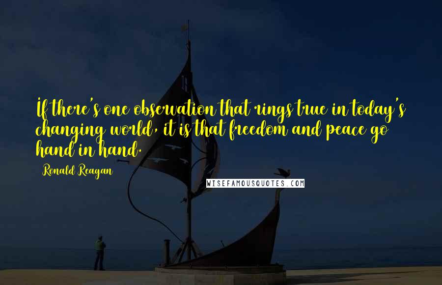 Ronald Reagan Quotes: If there's one observation that rings true in today's changing world, it is that freedom and peace go hand in hand.