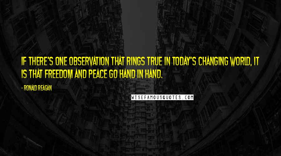 Ronald Reagan Quotes: If there's one observation that rings true in today's changing world, it is that freedom and peace go hand in hand.