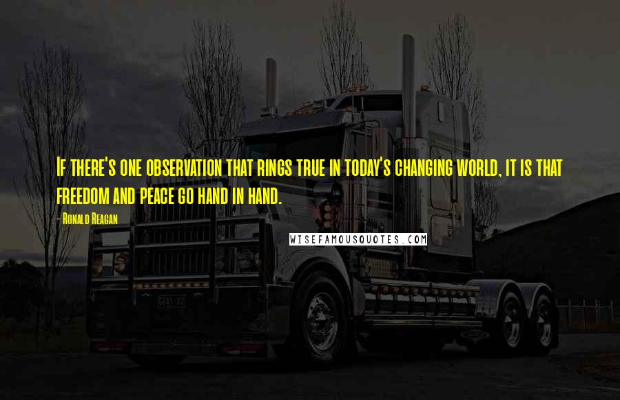 Ronald Reagan Quotes: If there's one observation that rings true in today's changing world, it is that freedom and peace go hand in hand.