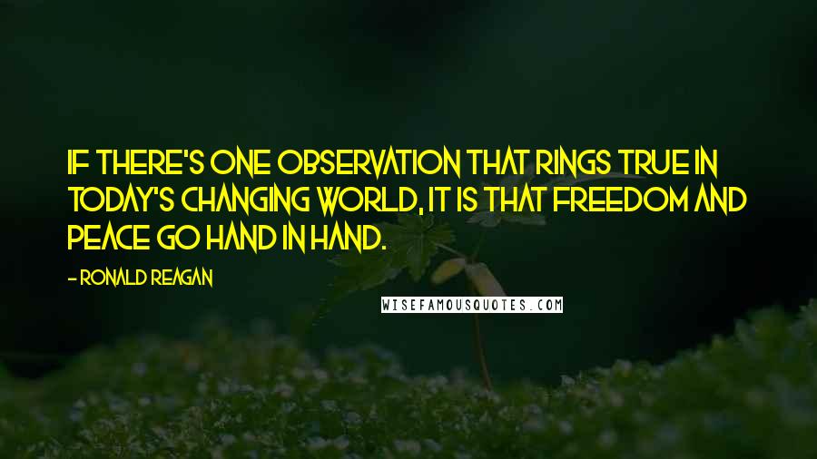 Ronald Reagan Quotes: If there's one observation that rings true in today's changing world, it is that freedom and peace go hand in hand.