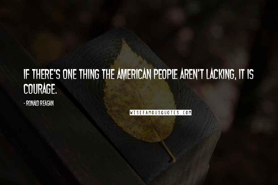 Ronald Reagan Quotes: If there's one thing the American people aren't lacking, it is courage.