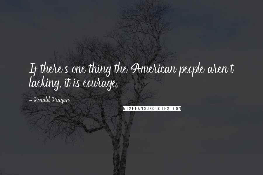 Ronald Reagan Quotes: If there's one thing the American people aren't lacking, it is courage.