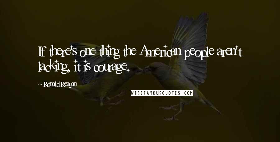 Ronald Reagan Quotes: If there's one thing the American people aren't lacking, it is courage.