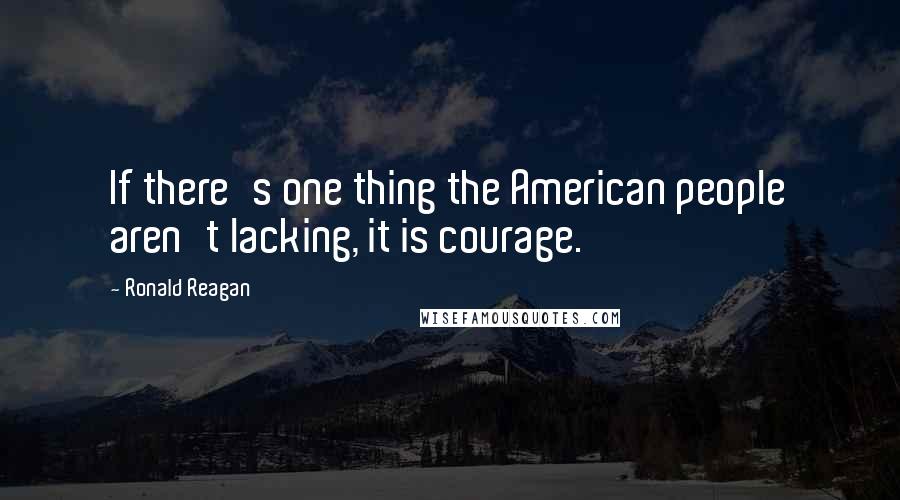 Ronald Reagan Quotes: If there's one thing the American people aren't lacking, it is courage.