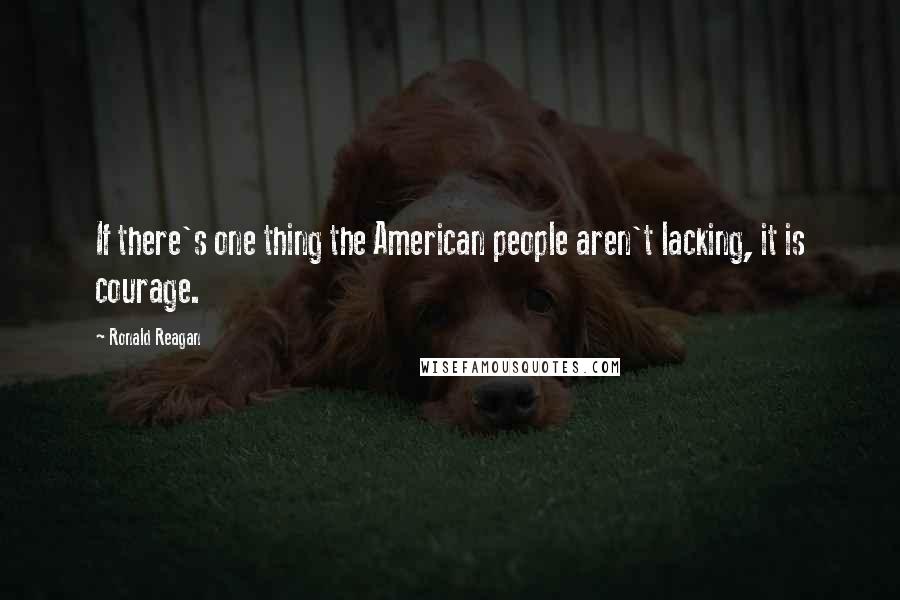 Ronald Reagan Quotes: If there's one thing the American people aren't lacking, it is courage.