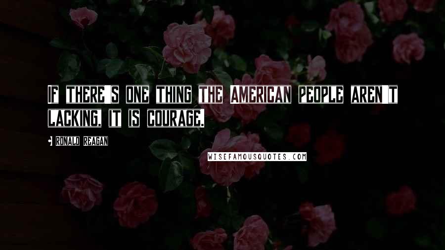 Ronald Reagan Quotes: If there's one thing the American people aren't lacking, it is courage.