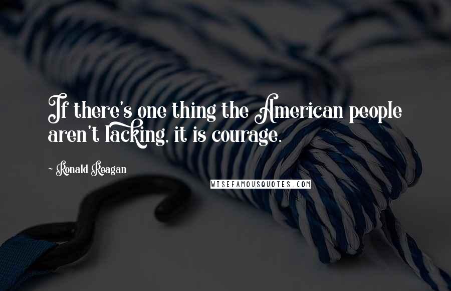 Ronald Reagan Quotes: If there's one thing the American people aren't lacking, it is courage.
