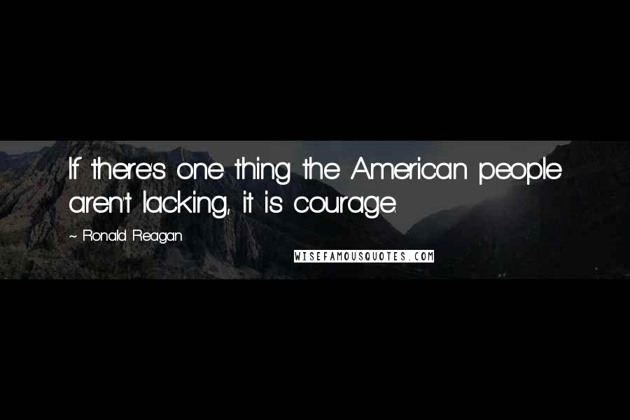 Ronald Reagan Quotes: If there's one thing the American people aren't lacking, it is courage.