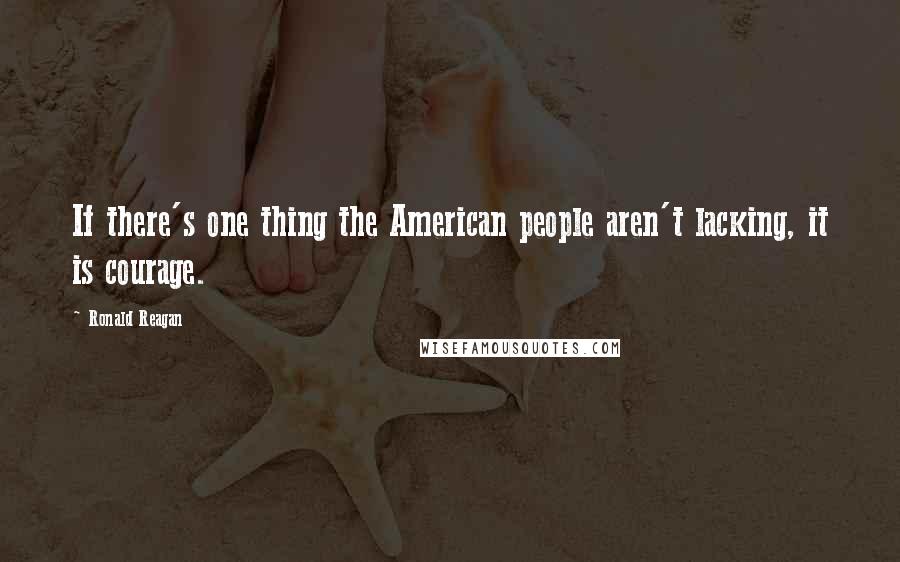 Ronald Reagan Quotes: If there's one thing the American people aren't lacking, it is courage.