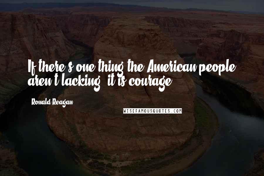 Ronald Reagan Quotes: If there's one thing the American people aren't lacking, it is courage.