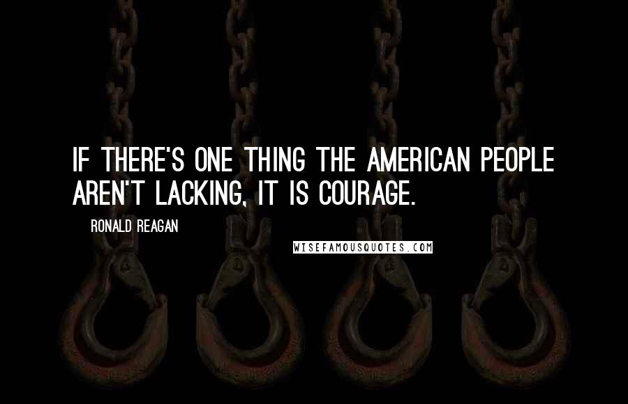 Ronald Reagan Quotes: If there's one thing the American people aren't lacking, it is courage.