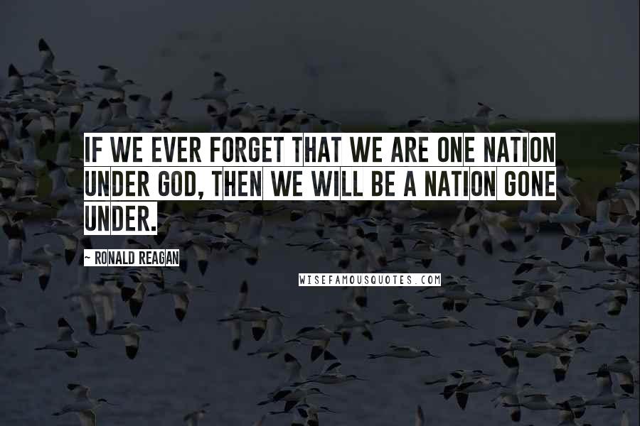 Ronald Reagan Quotes: If we ever forget that we are One Nation Under God, then we will be a nation gone under.
