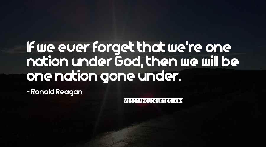 Ronald Reagan Quotes: If we ever forget that we're one nation under God, then we will be one nation gone under.