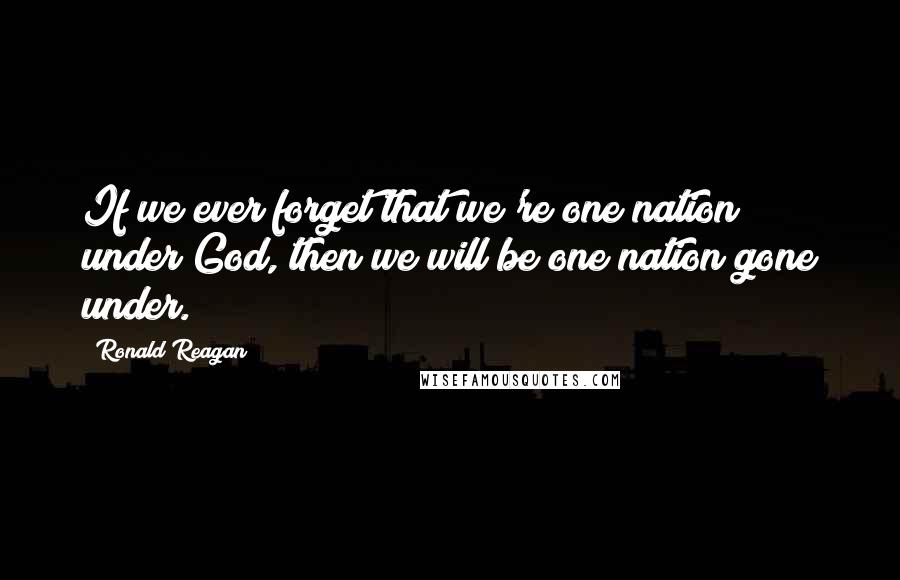Ronald Reagan Quotes: If we ever forget that we're one nation under God, then we will be one nation gone under.
