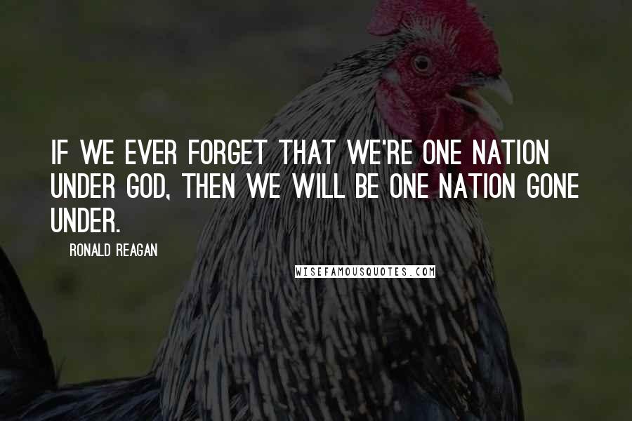 Ronald Reagan Quotes: If we ever forget that we're one nation under God, then we will be one nation gone under.