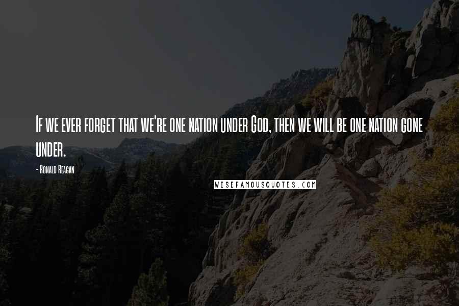 Ronald Reagan Quotes: If we ever forget that we're one nation under God, then we will be one nation gone under.