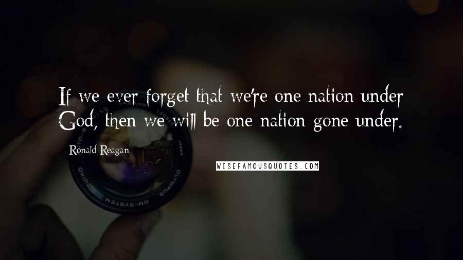 Ronald Reagan Quotes: If we ever forget that we're one nation under God, then we will be one nation gone under.