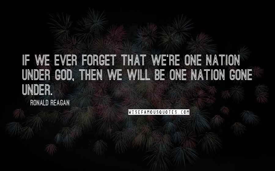 Ronald Reagan Quotes: If we ever forget that we're one nation under God, then we will be one nation gone under.