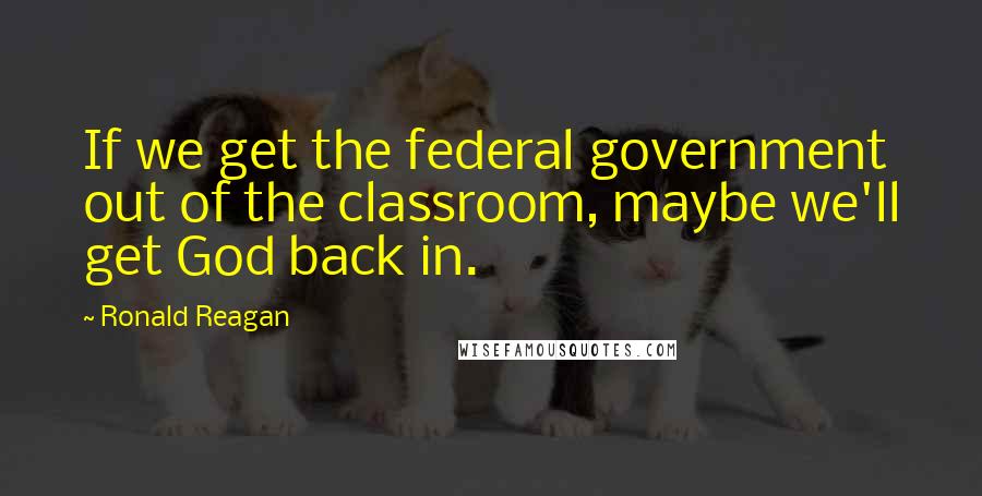 Ronald Reagan Quotes: If we get the federal government out of the classroom, maybe we'll get God back in.