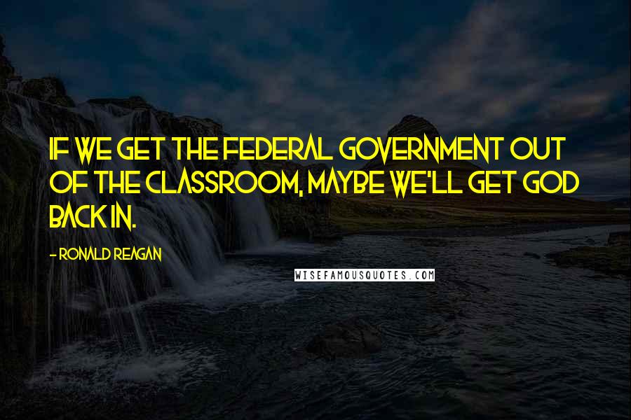 Ronald Reagan Quotes: If we get the federal government out of the classroom, maybe we'll get God back in.