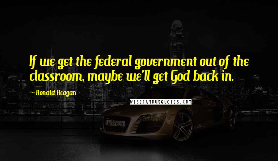 Ronald Reagan Quotes: If we get the federal government out of the classroom, maybe we'll get God back in.