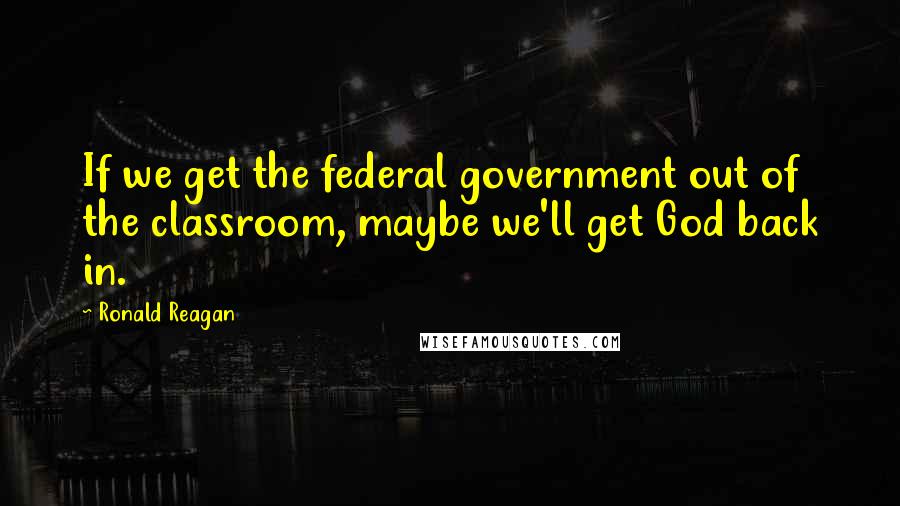 Ronald Reagan Quotes: If we get the federal government out of the classroom, maybe we'll get God back in.