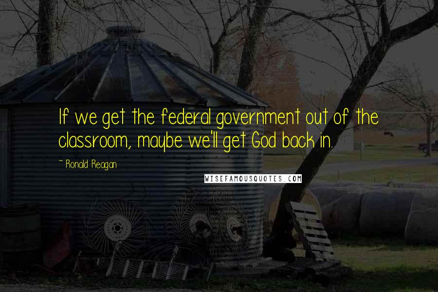 Ronald Reagan Quotes: If we get the federal government out of the classroom, maybe we'll get God back in.