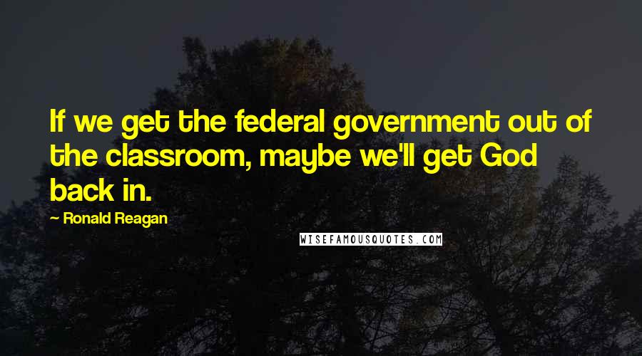 Ronald Reagan Quotes: If we get the federal government out of the classroom, maybe we'll get God back in.