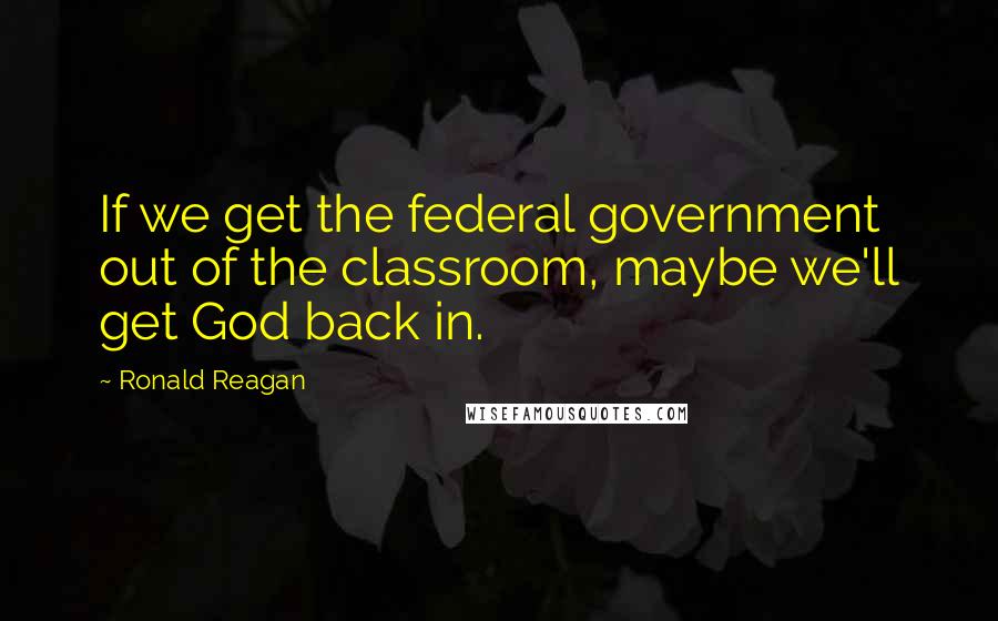 Ronald Reagan Quotes: If we get the federal government out of the classroom, maybe we'll get God back in.