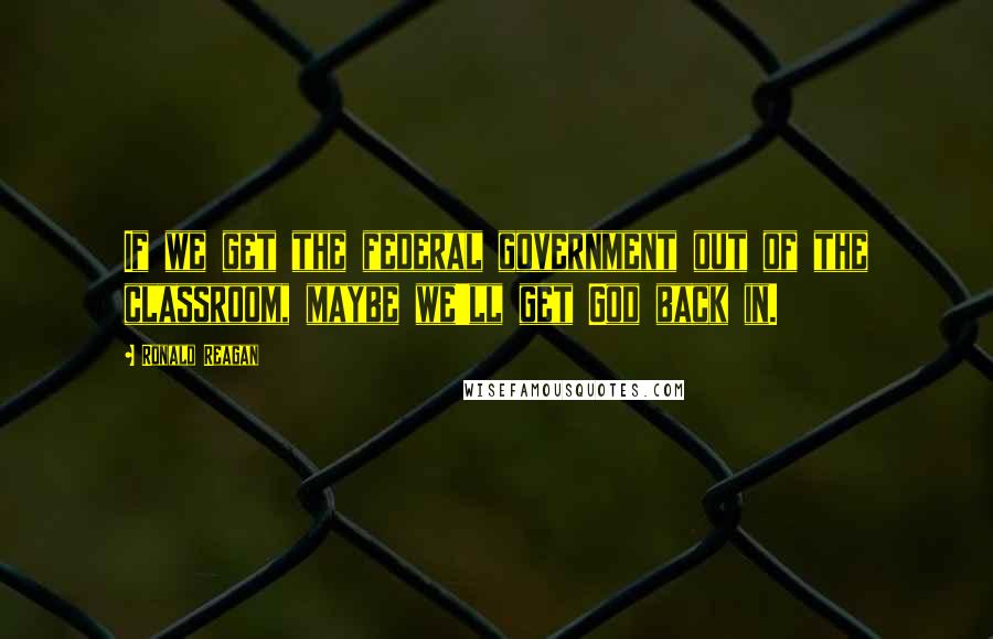 Ronald Reagan Quotes: If we get the federal government out of the classroom, maybe we'll get God back in.