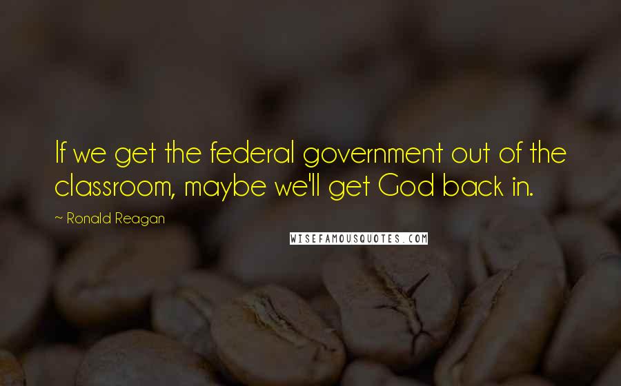 Ronald Reagan Quotes: If we get the federal government out of the classroom, maybe we'll get God back in.