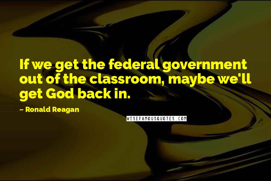 Ronald Reagan Quotes: If we get the federal government out of the classroom, maybe we'll get God back in.