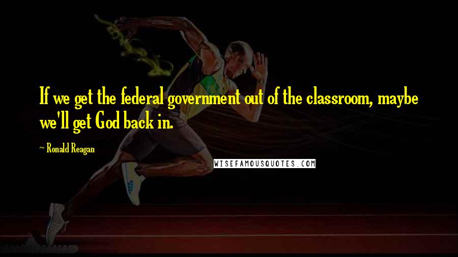 Ronald Reagan Quotes: If we get the federal government out of the classroom, maybe we'll get God back in.