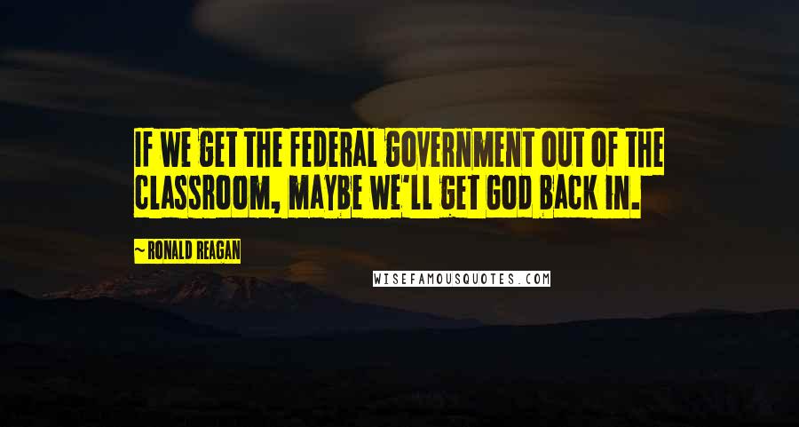 Ronald Reagan Quotes: If we get the federal government out of the classroom, maybe we'll get God back in.