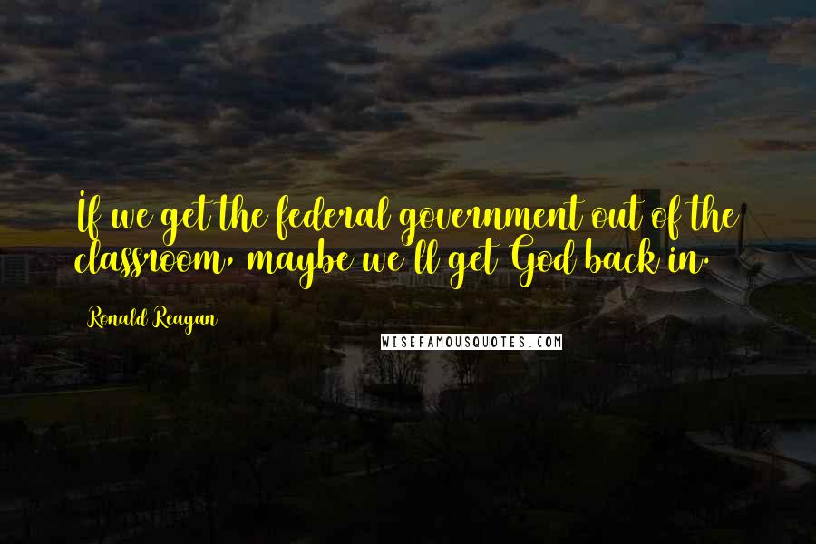 Ronald Reagan Quotes: If we get the federal government out of the classroom, maybe we'll get God back in.