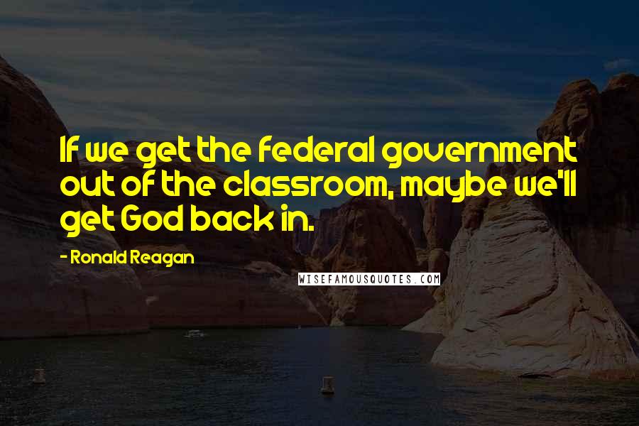 Ronald Reagan Quotes: If we get the federal government out of the classroom, maybe we'll get God back in.