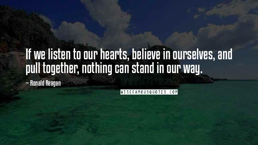 Ronald Reagan Quotes: If we listen to our hearts, believe in ourselves, and pull together, nothing can stand in our way.