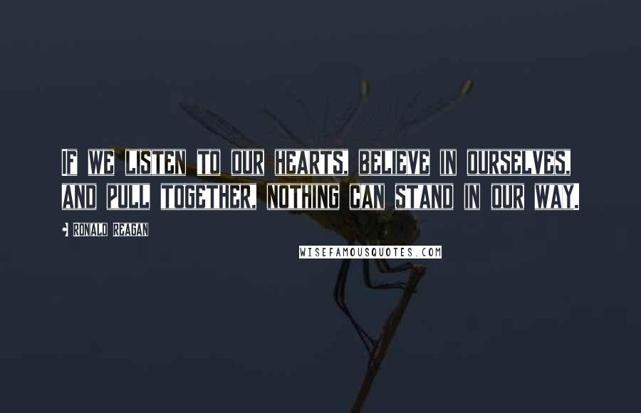 Ronald Reagan Quotes: If we listen to our hearts, believe in ourselves, and pull together, nothing can stand in our way.