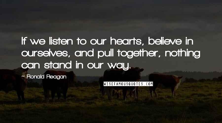 Ronald Reagan Quotes: If we listen to our hearts, believe in ourselves, and pull together, nothing can stand in our way.