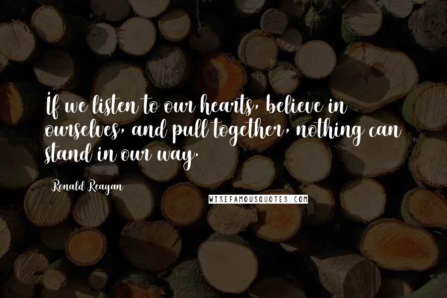 Ronald Reagan Quotes: If we listen to our hearts, believe in ourselves, and pull together, nothing can stand in our way.