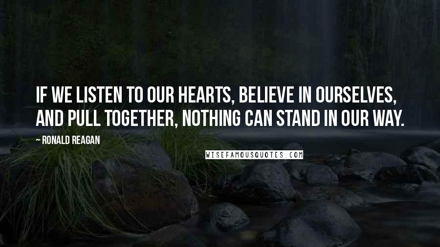 Ronald Reagan Quotes: If we listen to our hearts, believe in ourselves, and pull together, nothing can stand in our way.