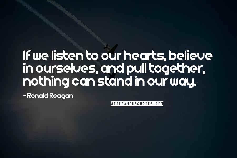 Ronald Reagan Quotes: If we listen to our hearts, believe in ourselves, and pull together, nothing can stand in our way.